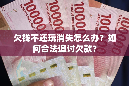 济南欠钱不还玩消失怎么办？如何合法追讨欠款？