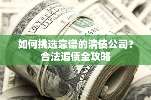济南如何挑选靠谱的清债公司?合法追债全攻略 济南如何挑选靠谱的清债公司?合法追债全攻略