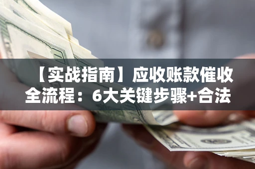 济南【实战指南】应收账款催收全流程：6大关键步骤+合法回款技巧