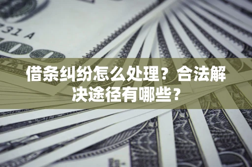 济南借条纠纷怎么处理？合法解决途径有哪些？