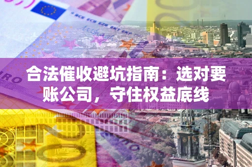济南合法催收避坑指南：选对要账公司，守住权益底线