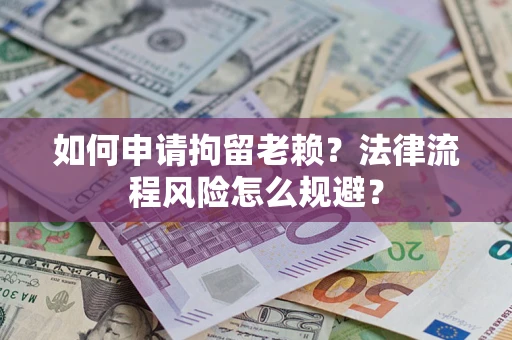 济南如何申请拘留老赖？法律流程风险怎么规避？