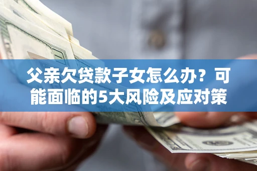 济南父亲欠贷款子女怎么办?可能面临的5大风险及应对策略 济南父亲欠贷款子女怎么办?可能面临的5大风险及应对策略