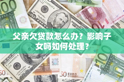 济南父亲欠贷款怎么办？影响子女吗如何处理？