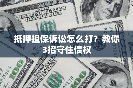 济南抵押担保诉讼怎么打？教你3招守住债权