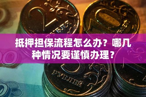济南抵押担保流程怎么办？哪几种情况要谨慎办理？