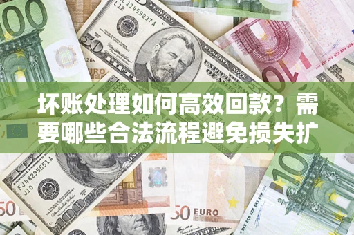 济南坏账处理如何高效回款？需要哪些合法流程避免损失扩大？