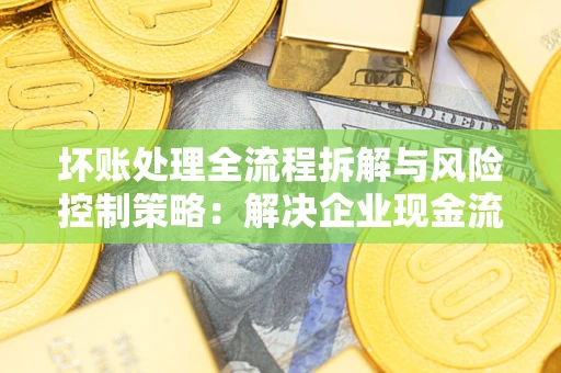 济南坏账处理全流程拆解与风险控制策略：解决企业现金流顽疾的实战指南