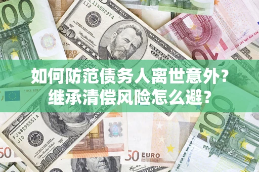 济南如何防范债务人离世意外？继承清偿风险怎么避？