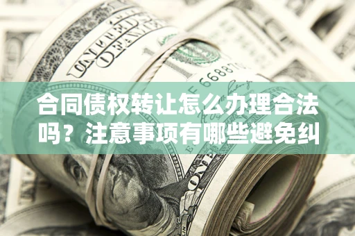 济南合同债权转让怎么办理合法吗？注意事项有哪些避免纠纷？
