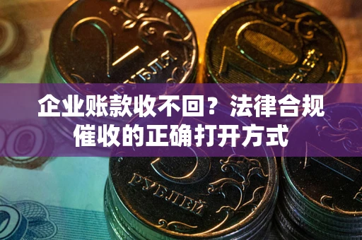 济南企业账款收不回？法律合规催收的正确打开方式