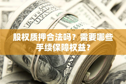 济南股权质押合法吗？需要哪些手续保障权益？