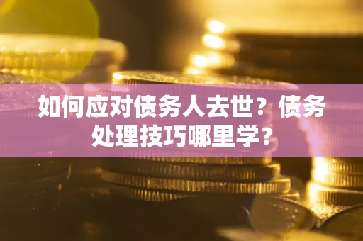 济南如何应对债务人去世？债务处理技巧哪里学？