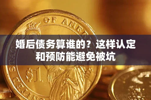 济南婚后债务算谁的？这样认定和预防能避免被坑