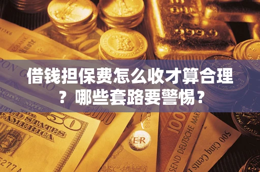 济南借钱担保费怎么收才算合理？哪些套路要警惕？