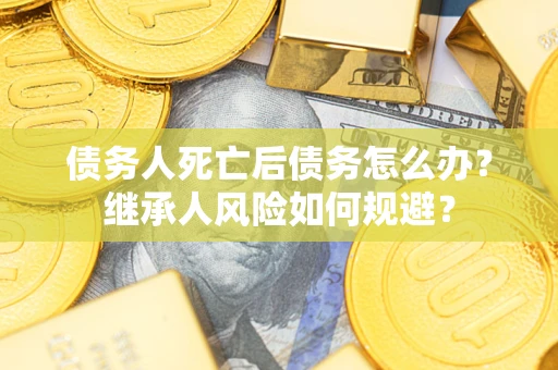 济南债务人死亡后债务怎么办？继承人风险如何规避？