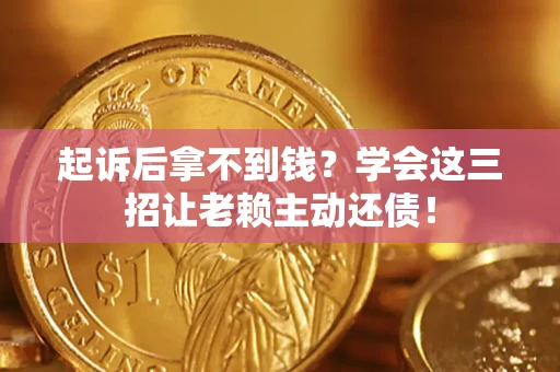 济南起诉后拿不到钱？学会这三招让老赖主动还债！