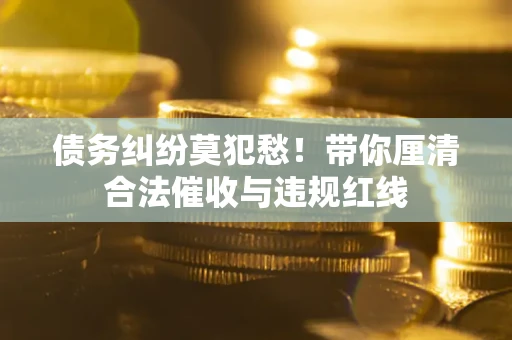 济南债务纠纷莫犯愁！带你厘清合法催收与违规红线