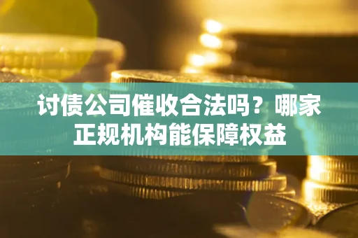 济南讨债公司催收合法吗？哪家正规机构能保障权益