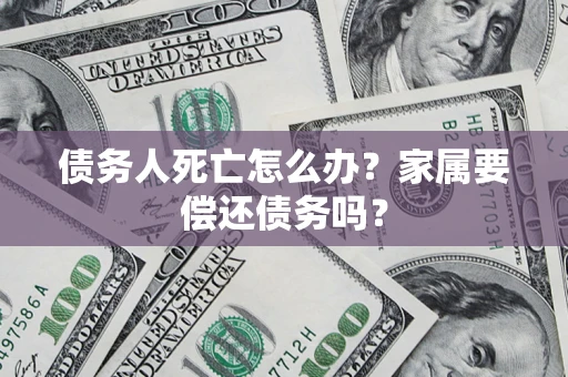 济南债务人死亡怎么办？家属要偿还债务吗？