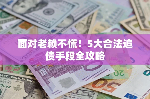 济南面对老赖不慌！5大合法追债手段全攻略