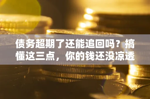 济南债务超期了还能追回吗？搞懂这三点，你的钱还没凉透