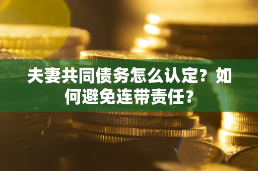济南夫妻共同债务怎么认定？如何避免连带责任？
