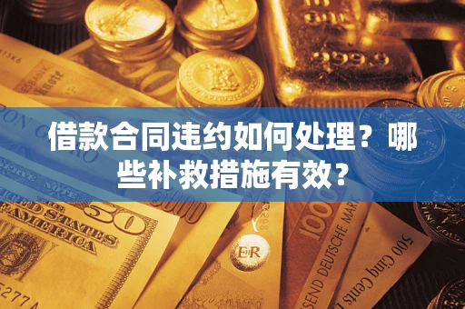 济南借款合同违约如何处理？哪些补救措施有效？