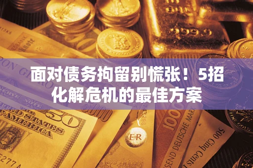 济南面对债务拘留别慌张！5招化解危机的最佳方案