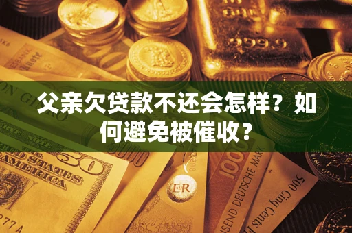 济南父亲欠贷款不还会怎样？如何避免被催收？