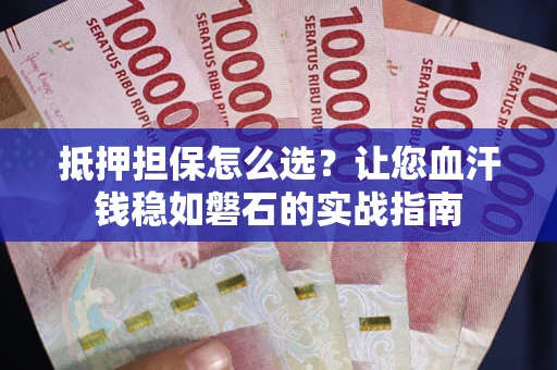 济南抵押担保怎么选？让您血汗钱稳如磐石的实战指南
