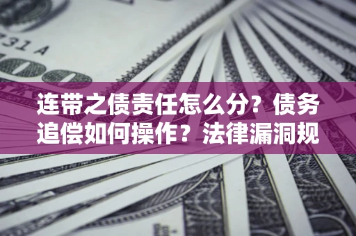 济南连带之债责任怎么分？债务追偿如何操作？法律漏洞规避指南