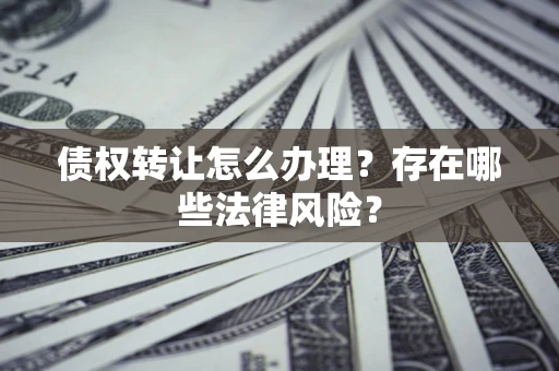 济南债权转让怎么办理？存在哪些法律风险？