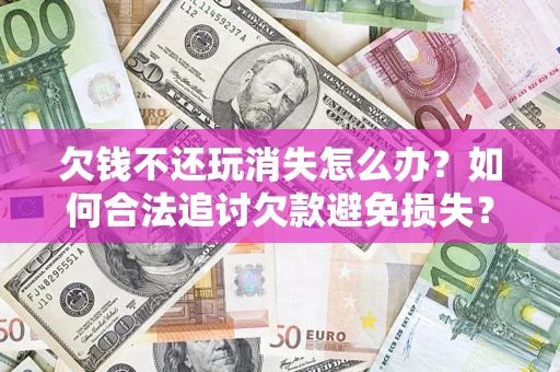 济南欠钱不还玩消失怎么办?如何合法追讨欠款避免损失? 济南欠钱不还玩消失怎么办?如何合法追讨欠款避免损失?