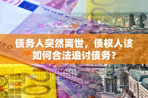 济南债务人突然离世，债权人该如何合法追讨债务？