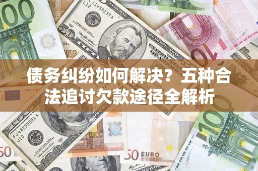 济南债务纠纷如何解决？五种合法追讨欠款途径全解析
