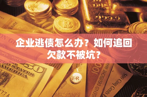 济南企业逃债怎么办？如何追回欠款不被坑？