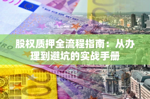 济南股权质押全流程指南：从办理到避坑的实战手册