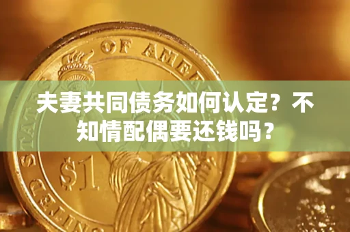 济南夫妻共同债务如何认定？不知情配偶要还钱吗？