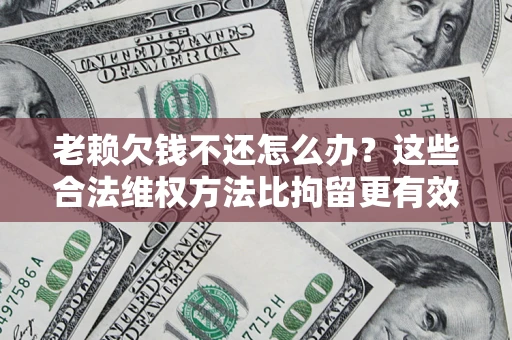 济南老赖欠钱不还怎么办？这些合法维权方法比拘留更有效