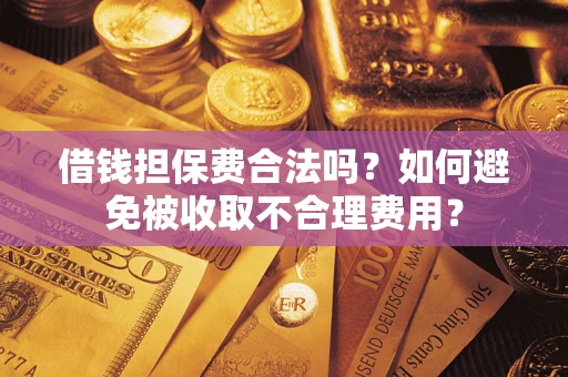 济南借钱担保费合法吗？如何避免被收取不合理费用？