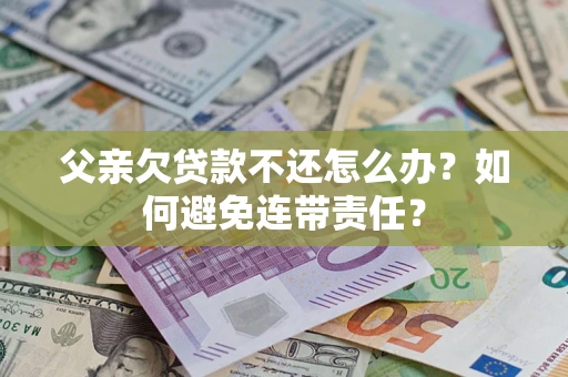 济南父亲欠贷款不还怎么办？如何避免连带责任？