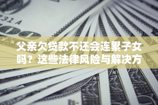 济南父亲欠贷款不还会连累子女吗？这些法律风险与解决方法要早知道！