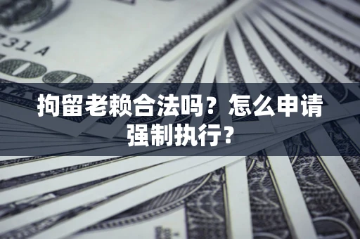 济南拘留老赖合法吗？怎么申请强制执行？