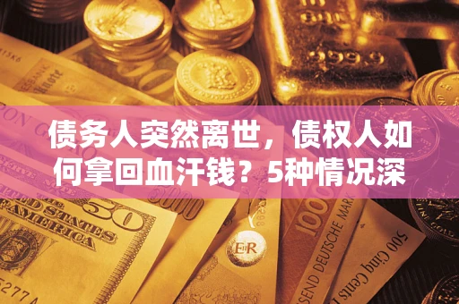 济南债务人突然离世，债权人如何拿回血汗钱？5种情况深度解析