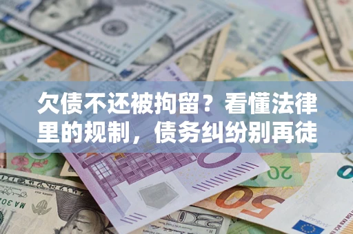 济南欠债不还被拘留？看懂法律里的规制，债务纠纷别再徒劳奔波