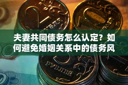 济南夫妻共同债务怎么认定？如何避免婚姻关系中的债务风险？