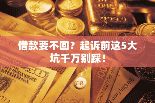 济南借款要不回？起诉前这5大坑千万别踩！