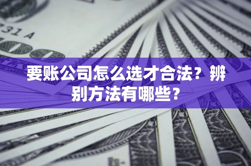 济南要账公司怎么选才合法？辨别方法有哪些？