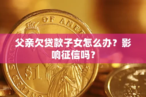 济南父亲欠贷款子女怎么办？影响征信吗？